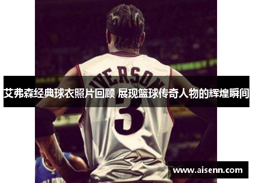 艾弗森经典球衣照片回顾 展现篮球传奇人物的辉煌瞬间