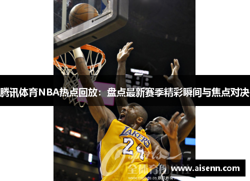 腾讯体育NBA热点回放：盘点最新赛季精彩瞬间与焦点对决