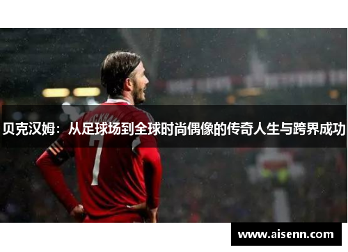 贝克汉姆：从足球场到全球时尚偶像的传奇人生与跨界成功