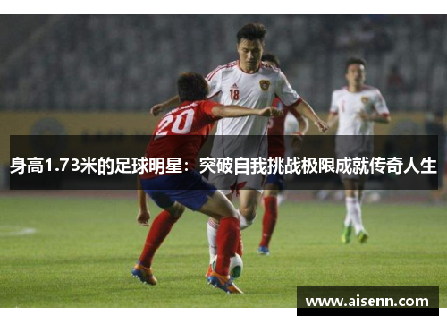 身高1.73米的足球明星：突破自我挑战极限成就传奇人生