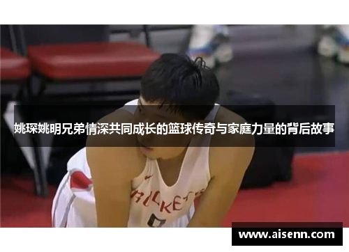 姚琛姚明兄弟情深共同成长的篮球传奇与家庭力量的背后故事