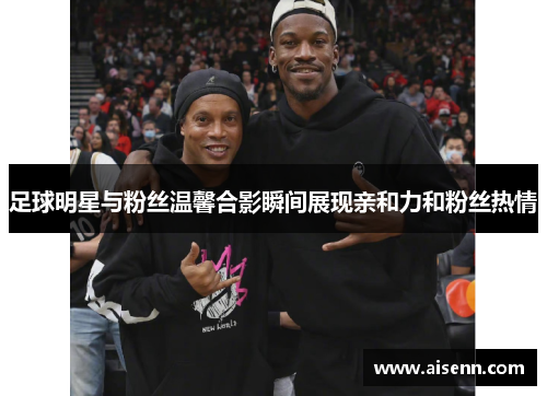 足球明星与粉丝温馨合影瞬间展现亲和力和粉丝热情