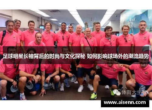 足球明星长袖背后的时尚与文化探秘 如何影响球场外的潮流趋势