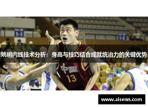 姚明内线技术分析：身高与技巧结合成就统治力的关键优势