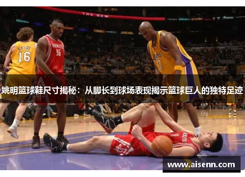 姚明篮球鞋尺寸揭秘：从脚长到球场表现揭示篮球巨人的独特足迹