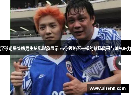 足球明星头像男生炫酷形象展示 带你领略不一样的球场风采与帅气魅力