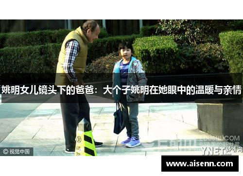 姚明女儿镜头下的爸爸：大个子姚明在她眼中的温暖与亲情