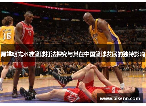 黑姚明式水准篮球打法探究与其在中国篮球发展的独特影响