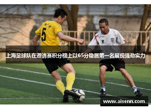 上海足球队在邀请赛积分榜上以65分稳居第一名展现强劲实力