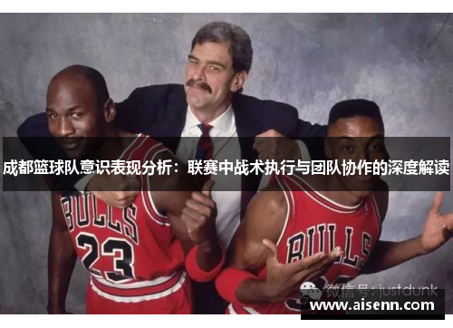 成都篮球队意识表现分析：联赛中战术执行与团队协作的深度解读