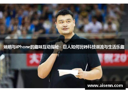 姚明与iPhone的趣味互动揭秘：巨人如何玩转科技潮流与生活乐趣