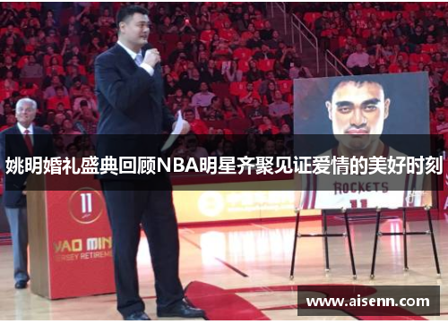 姚明婚礼盛典回顾NBA明星齐聚见证爱情的美好时刻