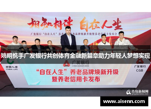 姚明携手广发银行共创体育金融新篇章助力年轻人梦想实现