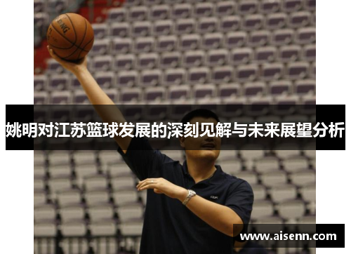 姚明对江苏篮球发展的深刻见解与未来展望分析