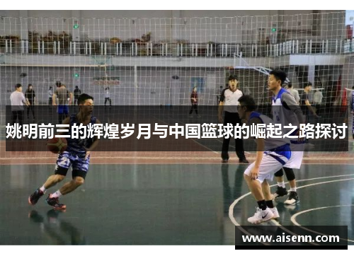 姚明前三的辉煌岁月与中国篮球的崛起之路探讨