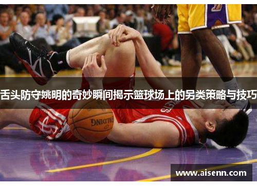 舌头防守姚明的奇妙瞬间揭示篮球场上的另类策略与技巧