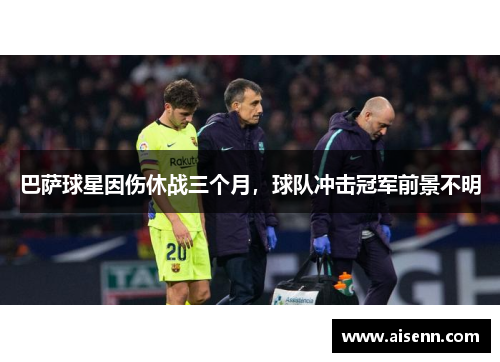 巴萨球星因伤休战三个月，球队冲击冠军前景不明