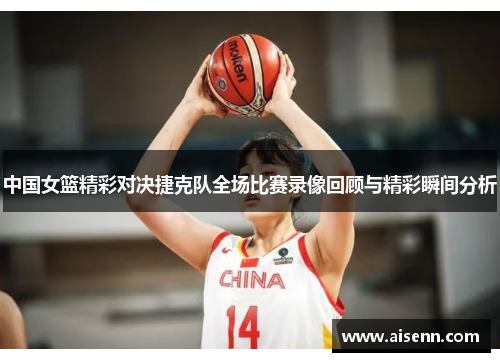 中国女篮精彩对决捷克队全场比赛录像回顾与精彩瞬间分析