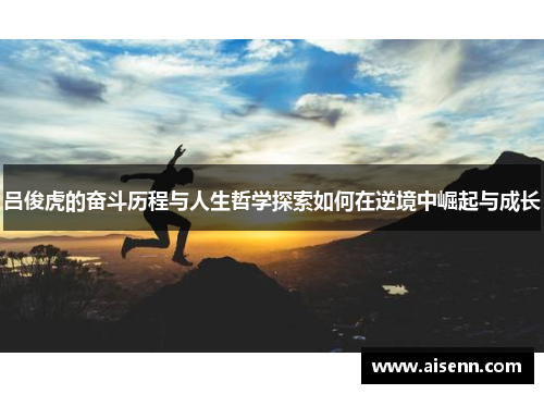 吕俊虎的奋斗历程与人生哲学探索如何在逆境中崛起与成长