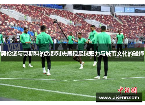 奥伦堡与莫斯科的激烈对决展现足球魅力与城市文化的碰撞