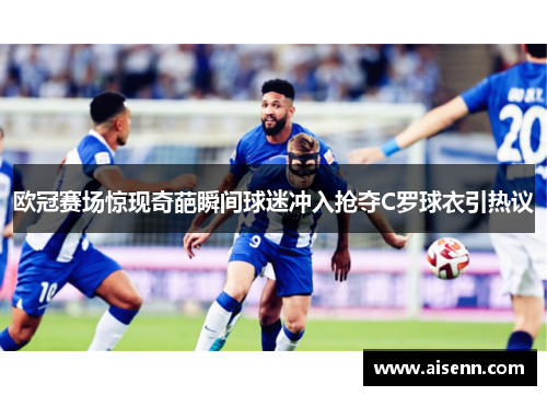 欧冠赛场惊现奇葩瞬间球迷冲入抢夺C罗球衣引热议