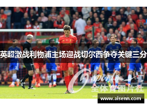 英超激战利物浦主场迎战切尔西争夺关键三分
