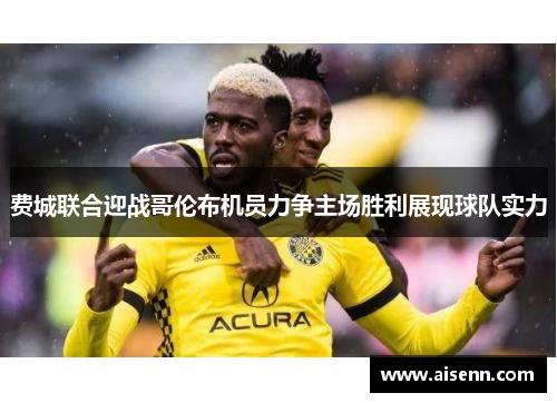 费城联合迎战哥伦布机员力争主场胜利展现球队实力